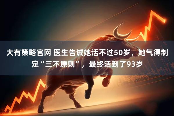 大有策略官网 医生告诫她活不过50岁，她气得制定“三不原则”，最终活到了93岁