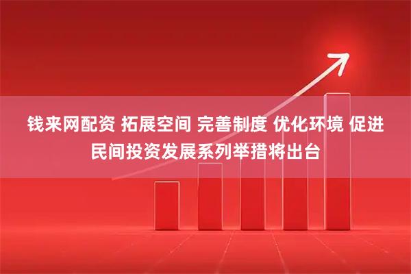 钱来网配资 拓展空间 完善制度 优化环境 促进民间投资发展系列举措将出台