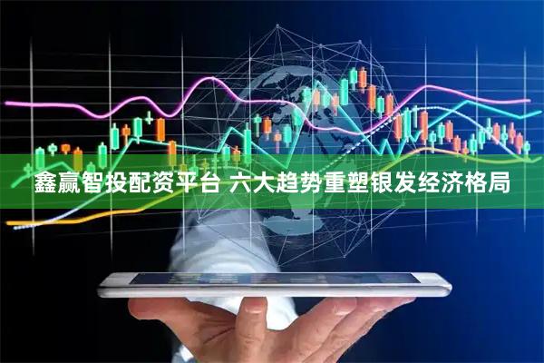 鑫赢智投配资平台 六大趋势重塑银发经济格局