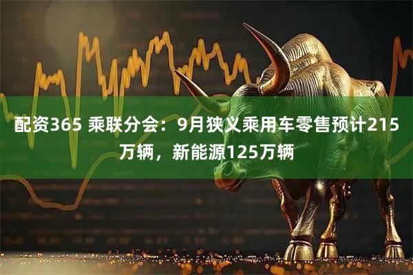 配资365 乘联分会：9月狭义乘用车零售预计215万辆，新能源125万辆
