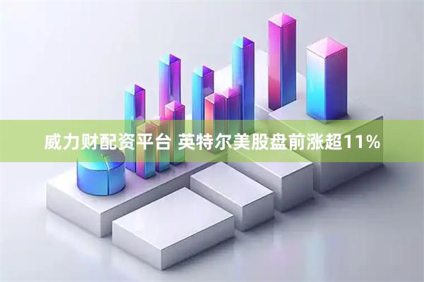 威力财配资平台 英特尔美股盘前涨超11%