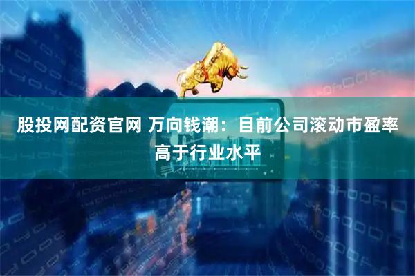 股投网配资官网 万向钱潮：目前公司滚动市盈率高于行业水平