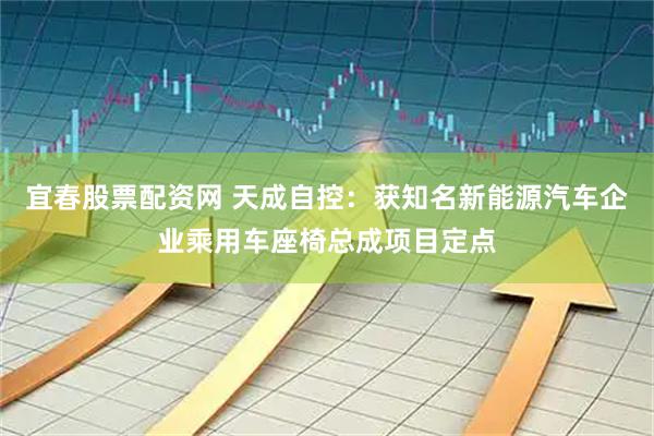 宜春股票配资网 天成自控：获知名新能源汽车企业乘用车座椅总成项目定点