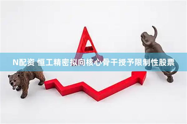 N配资 恒工精密拟向核心骨干授予限制性股票
