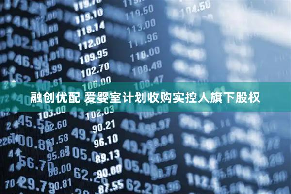 融创优配 爱婴室计划收购实控人旗下股权