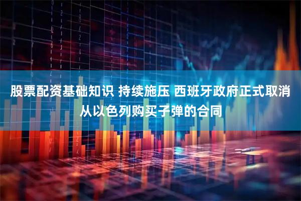 股票配资基础知识 持续施压 西班牙政府正式取消从以色列购买子弹的合同