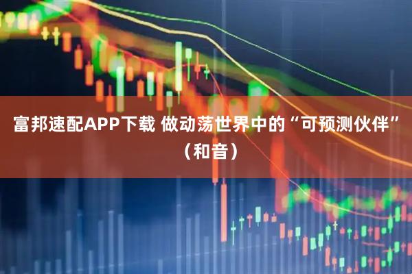 富邦速配APP下载 做动荡世界中的“可预测伙伴”（和音）