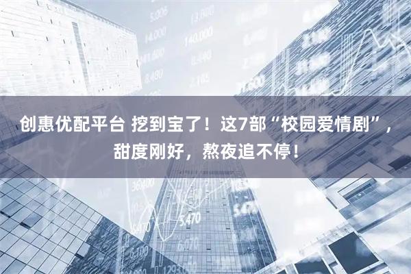 创惠优配平台 挖到宝了！这7部“校园爱情剧”，甜度刚好，熬夜追不停！