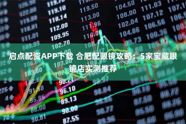 启点配资APP下载 合肥配眼镜攻略：5家宝藏眼镜店实测推荐