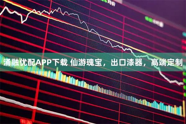 涌融优配APP下载 仙游瑰宝，出口漆器，高端定制