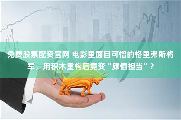 免费股票配资官网 电影里面目可憎的格里弗斯将军，用积木重构后竟变“颜值担当”？