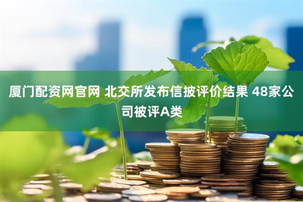厦门配资网官网 北交所发布信披评价结果 48家公司被评A类