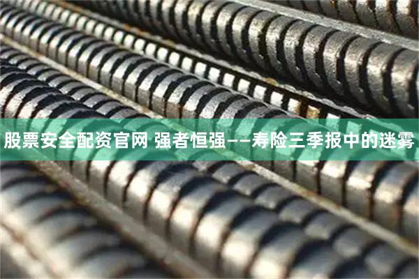 股票安全配资官网 强者恒强——寿险三季报中的迷雾