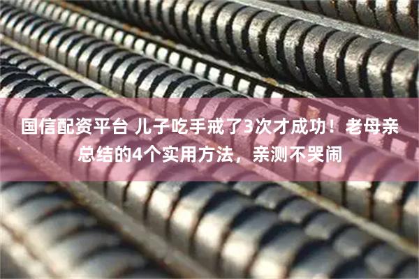 国信配资平台 儿子吃手戒了3次才成功！老母亲总结的4个实用方法，亲测不哭闹