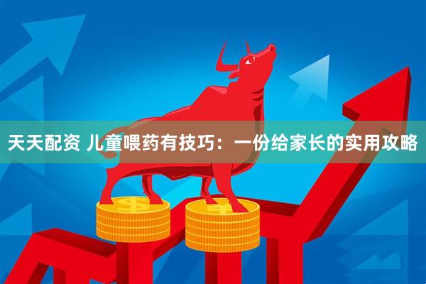 天天配资 儿童喂药有技巧：一份给家长的实用攻略