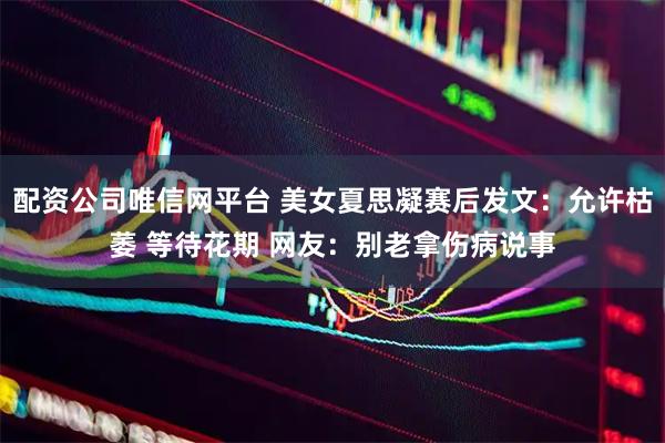 配资公司唯信网平台 美女夏思凝赛后发文：允许枯萎 等待花期 网友：别老拿伤病说事