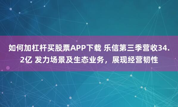 如何加杠杆买股票APP下载 乐信第三季营收34.2亿 发力场景及生态业务，展现经营韧性