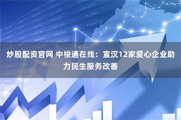炒股配资官网 中梭通在线：宣汉12家爱心企业助力民生服务改善