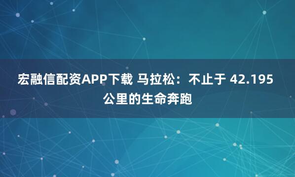 宏融信配资APP下载 马拉松：不止于 42.195 公里的生命奔跑