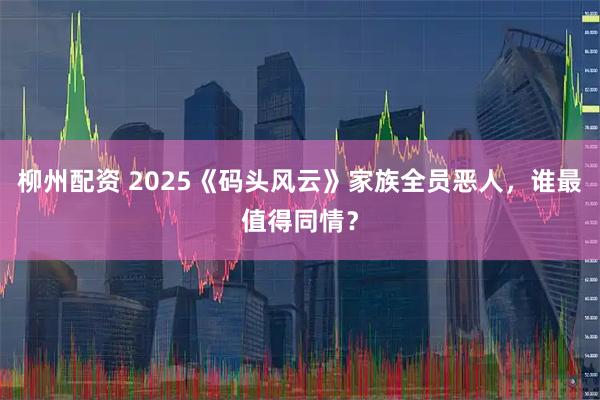 柳州配资 2025《码头风云》家族全员恶人，谁最值得同情？