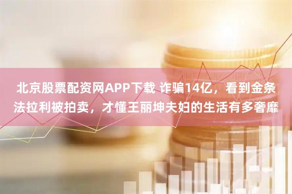 北京股票配资网APP下载 诈骗14亿，看到金条法拉利被拍卖，才懂王丽坤夫妇的生活有多奢靡