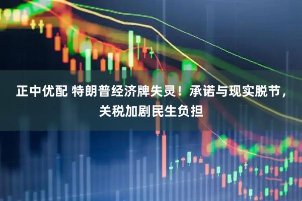正中优配 特朗普经济牌失灵！承诺与现实脱节，关税加剧民生负担