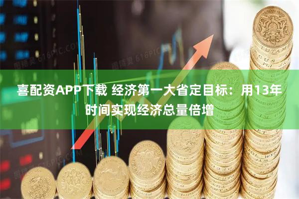 喜配资APP下载 经济第一大省定目标：用13年时间实现经济总量倍增