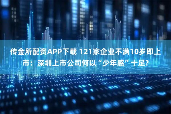 传金所配资APP下载 121家企业不满10岁即上市：深圳上市公司何以“少年感”十足?