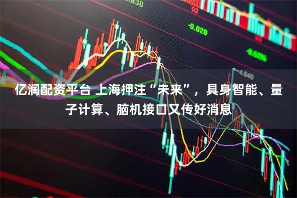 亿润配资平台 上海押注“未来”，具身智能、量子计算、脑机接口又传好消息