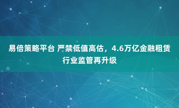 易倍策略平台 严禁低值高估，4.6万亿金融租赁行业监管再升级