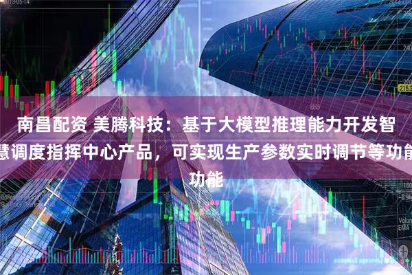 南昌配资 美腾科技：基于大模型推理能力开发智慧调度指挥中心产品，可实现生产参数实时调节等功能