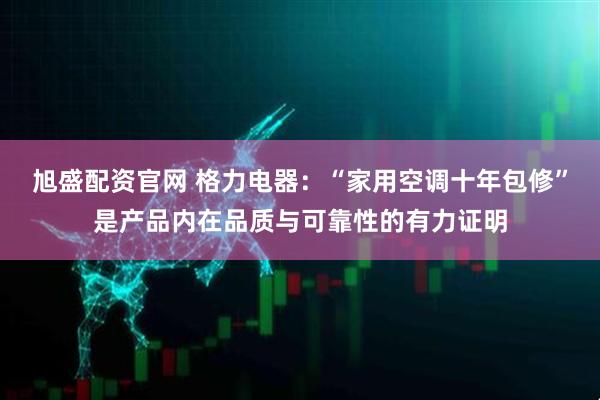 旭盛配资官网 格力电器：“家用空调十年包修”是产品内在品质与可靠性的有力证明