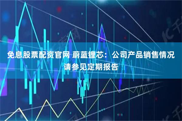 免息股票配资官网 蔚蓝锂芯：公司产品销售情况请参见定期报告