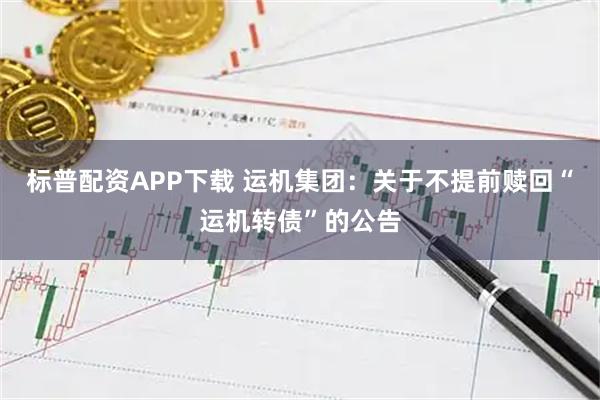 标普配资APP下载 运机集团：关于不提前赎回“运机转债”的公告