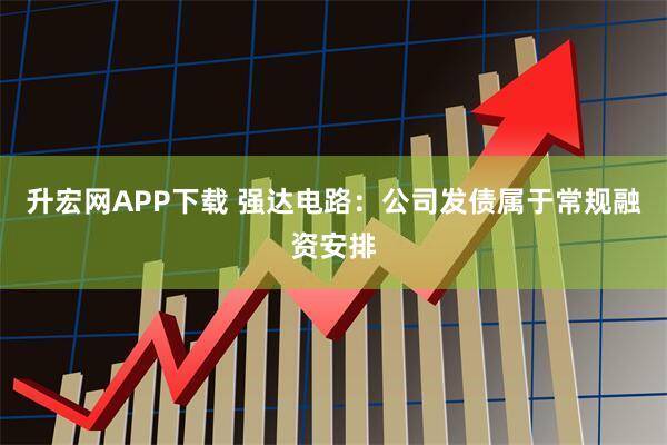 升宏网APP下载 强达电路：公司发债属于常规融资安排