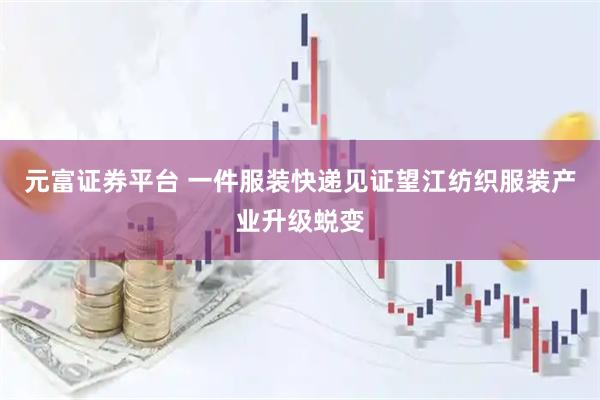 元富证券平台 一件服装快递见证望江纺织服装产业升级蜕变