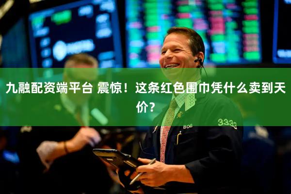 九融配资端平台 震惊！这条红色围巾凭什么卖到天价？