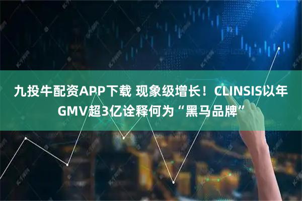 九投牛配资APP下载 现象级增长！CLINSIS以年GMV超3亿诠释何为“黑马品牌”