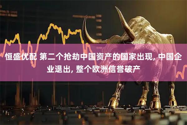 恒盛优配 第二个抢劫中国资产的国家出现, 中国企业退出, 整个欧洲信誉破产