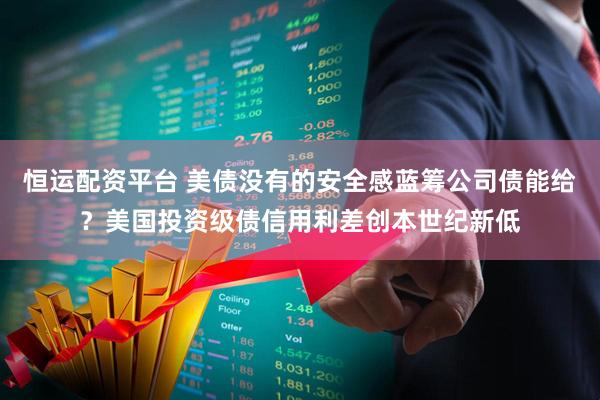 恒运配资平台 美债没有的安全感蓝筹公司债能给？美国投资级债信用利差创本世纪新低