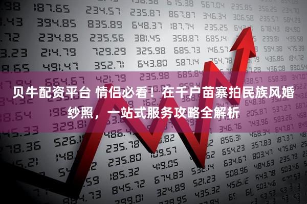 贝牛配资平台 情侣必看！在千户苗寨拍民族风婚纱照，一站式服务攻略全解析