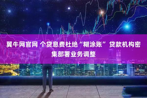 翼牛网官网 个贷息费杜绝“糊涂账” 贷款机构密集部署业务调整