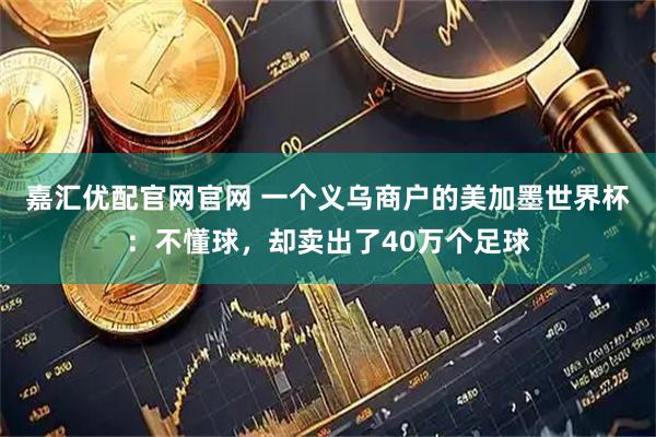 嘉汇优配官网官网 一个义乌商户的美加墨世界杯：不懂球，却卖出了40万个足球
