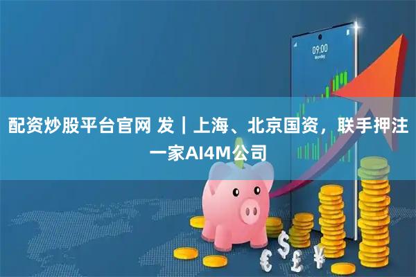 配资炒股平台官网 发｜上海、北京国资，联手押注一家AI4M公司