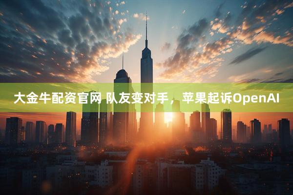 大金牛配资官网 队友变对手，苹果起诉OpenAI