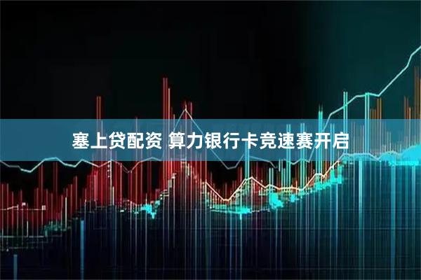 塞上贷配资 算力银行卡竞速赛开启