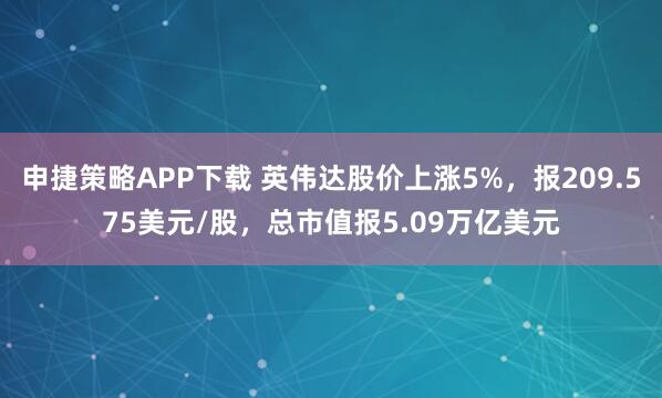 申捷策略APP下载 英伟达股价上涨5%，报209.575美元/股，总市值报5.09万亿美元